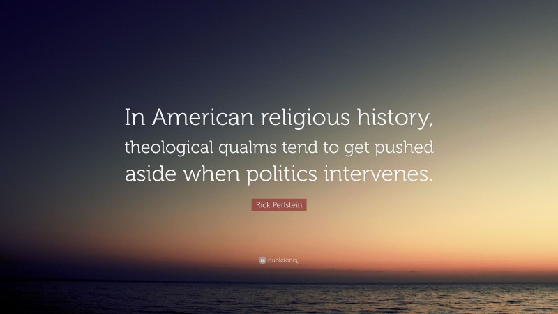 Rick Perlstein Quote: “In American religious history, theological qualms tend to get pushed aside when politics intervenes.”
