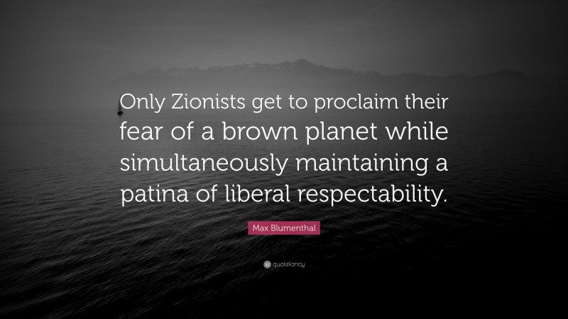 Max Blumenthal Quote: “Only Zionists get to proclaim their fear of a brown planet while simultaneously maintaining a patina of liberal respectability.”