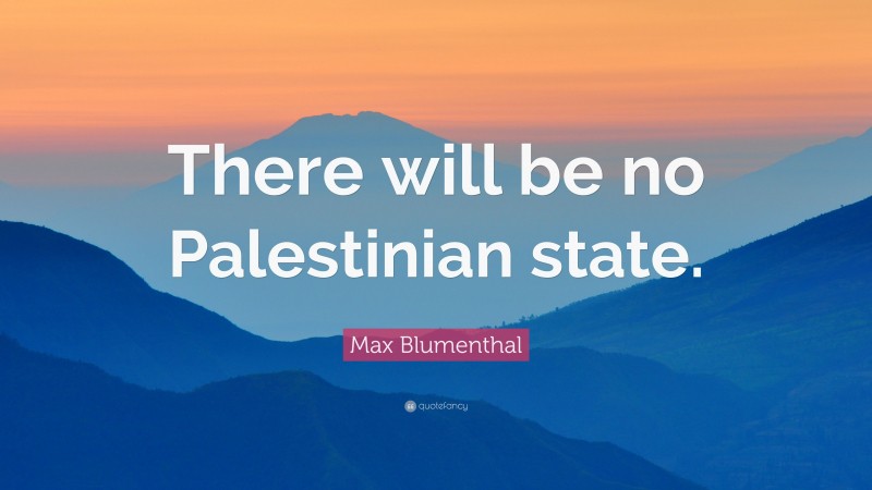 Max Blumenthal Quote: “There will be no Palestinian state.”
