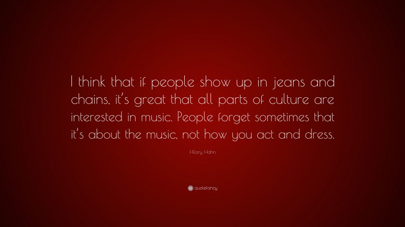 Hilary Hahn Quote: “I think that if people show up in jeans and chains, it’s great that all parts of culture are interested in music. People forget sometimes that it’s about the music, not how you act and dress.”