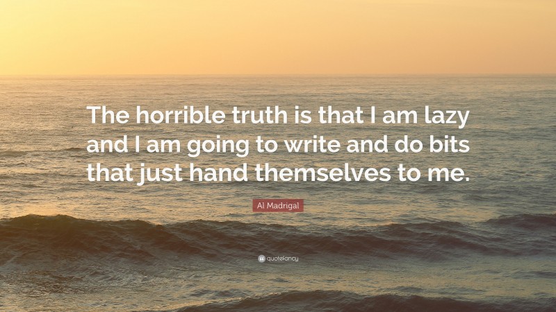 Al Madrigal Quote: “The horrible truth is that I am lazy and I am going to write and do bits that just hand themselves to me.”