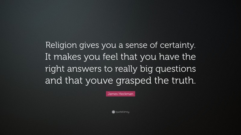 James Heckman Quote: “Religion gives you a sense of certainty. It makes you feel that you have the right answers to really big questions and that youve grasped the truth.”