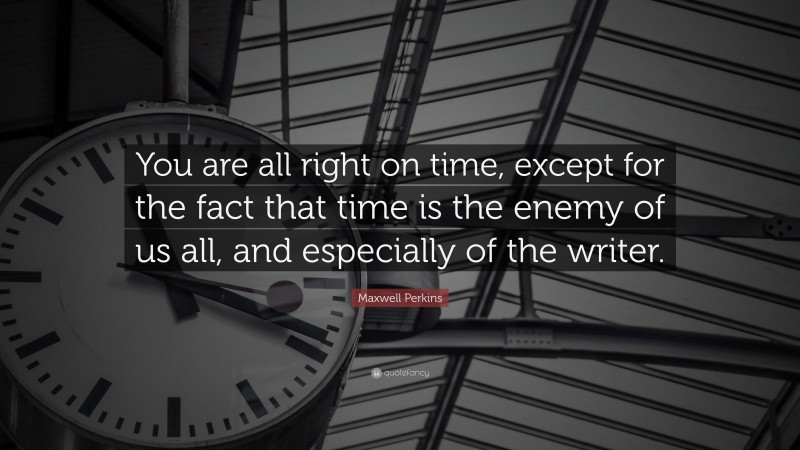 Maxwell Perkins Quote: “You are all right on time, except for the fact that time is the enemy of us all, and especially of the writer.”