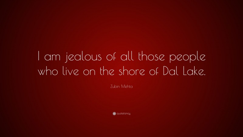 Zubin Mehta Quote: “I am jealous of all those people who live on the shore of Dal Lake.”