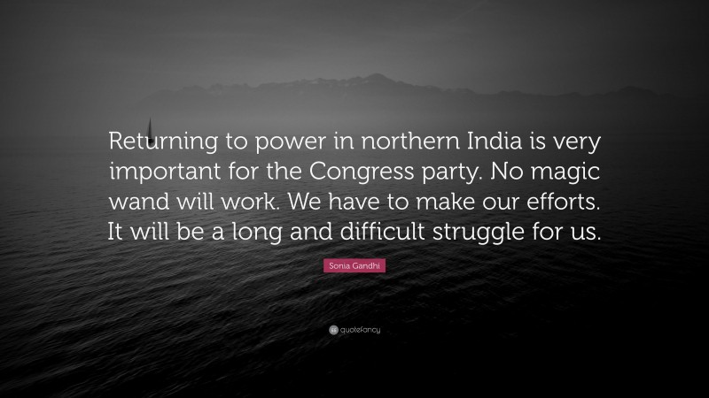 Sonia Gandhi Quote: “Returning to power in northern India is very important for the Congress party. No magic wand will work. We have to make our efforts. It will be a long and difficult struggle for us.”