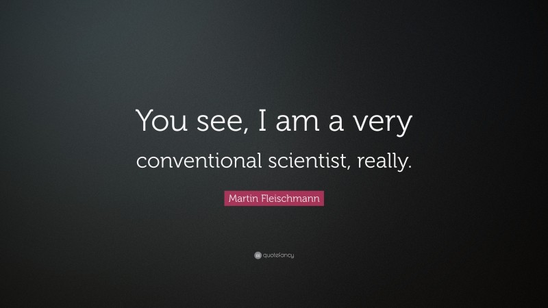Martin Fleischmann Quote: “You see, I am a very conventional scientist, really.”