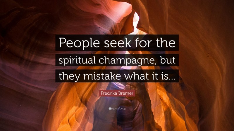 Fredrika Bremer Quote: “People seek for the spiritual champagne, but they mistake what it is...”