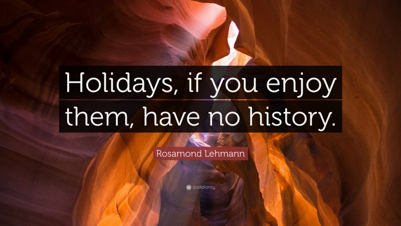 Rosamond Lehmann Quote: “Holidays, if you enjoy them, have no history.”