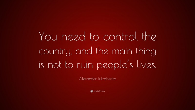 Alexander Lukashenko Quote: “You need to control the country, and the main thing is not to ruin people’s lives.”