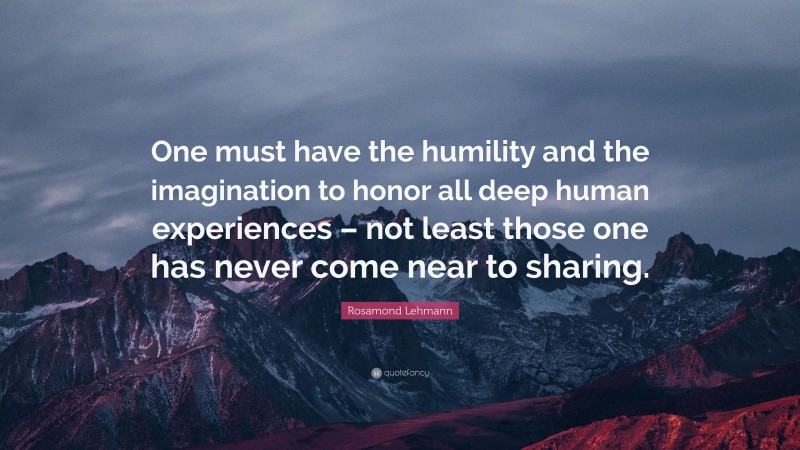 Rosamond Lehmann Quote: “One must have the humility and the imagination to honor all deep human experiences – not least those one has never come near to sharing.”