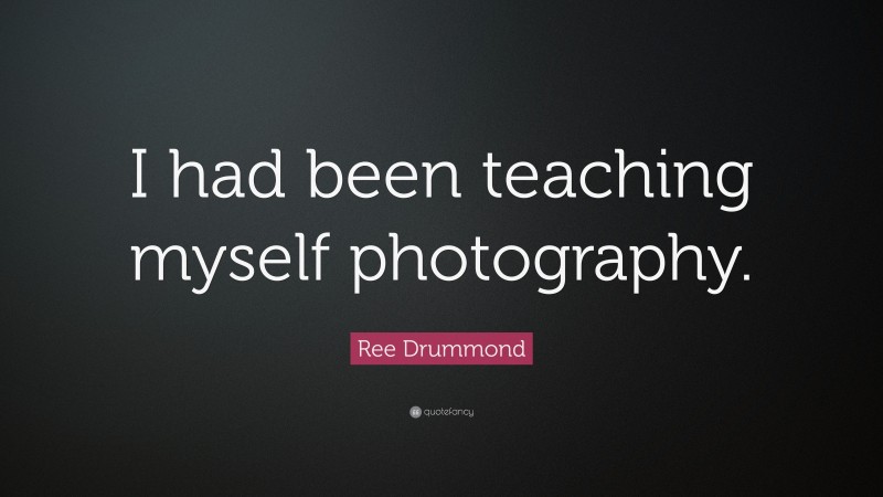 Ree Drummond Quote: “I had been teaching myself photography.”