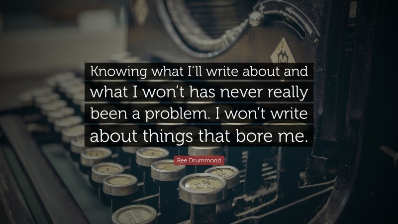 Ree Drummond Quote: “Knowing what I’ll write about and what I won’t has never really been a problem. I won’t write about things that bore me.”