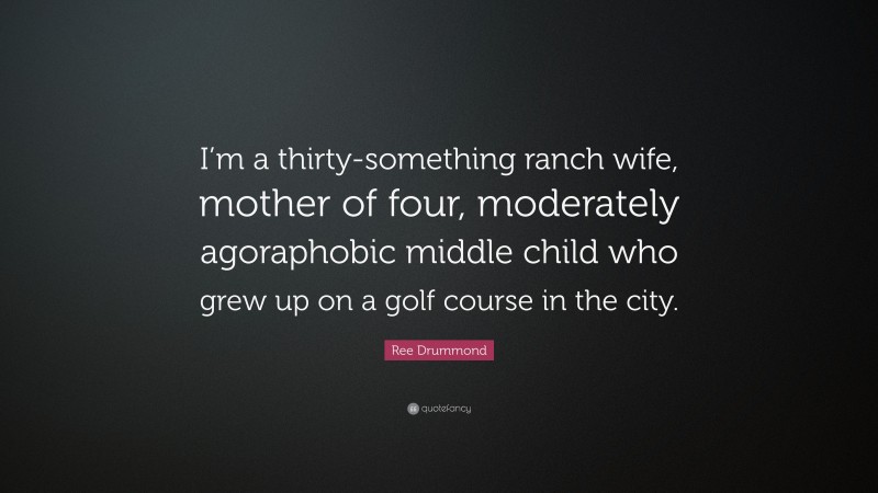 Ree Drummond Quote: “I’m a thirty-something ranch wife, mother of four, moderately agoraphobic middle child who grew up on a golf course in the city.”