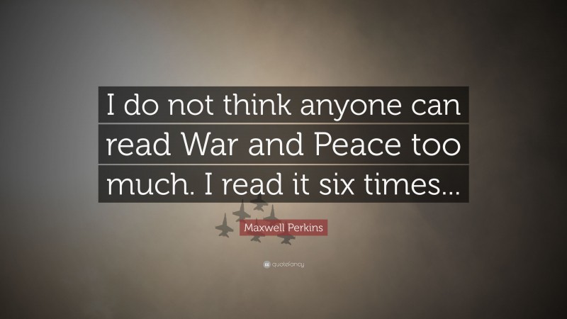 Maxwell Perkins Quote: “I do not think anyone can read War and Peace too much. I read it six times...”