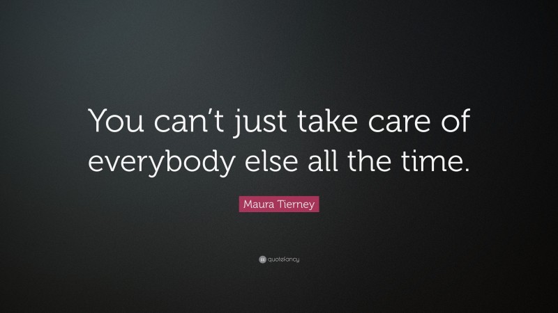 Maura Tierney Quote: “You can’t just take care of everybody else all the time.”