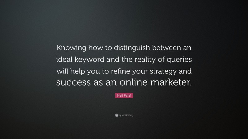 Neil Patel Quote: “Knowing how to distinguish between an ideal keyword and the reality of queries will help you to refine your strategy and success as an online marketer.”