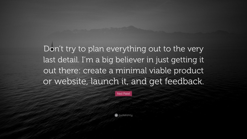 Neil Patel Quote: “Don’t try to plan everything out to the very last detail. I’m a big believer in just getting it out there: create a minimal viable product or website, launch it, and get feedback.”