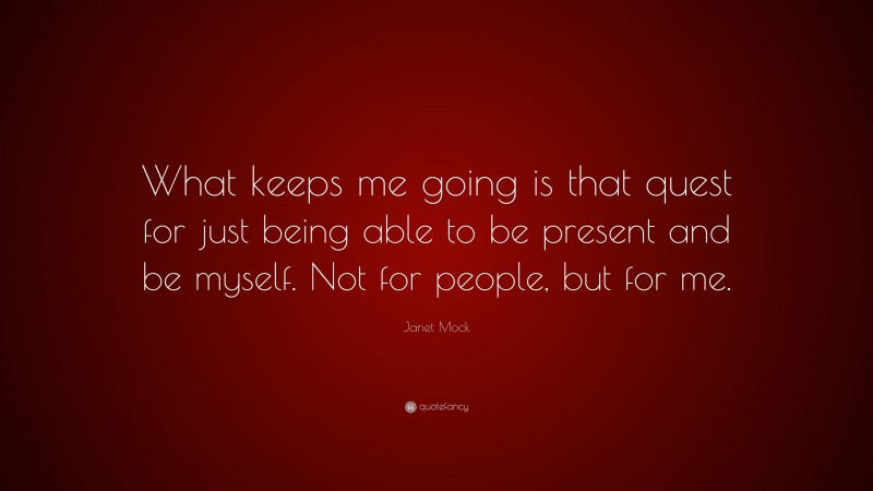 Janet Mock Quote: “What keeps me going is that quest for just being able to be present and be myself. Not for people, but for me.”