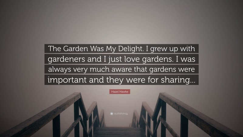 Hazel Hawke Quote: “The Garden Was My Delight. I grew up with gardeners and I just love gardens. I was always very much aware that gardens were important and they were for sharing...”