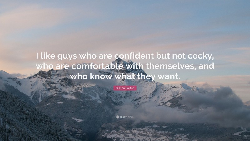 Mischa Barton Quote: “I like guys who are confident but not cocky, who are comfortable with themselves, and who know what they want.”