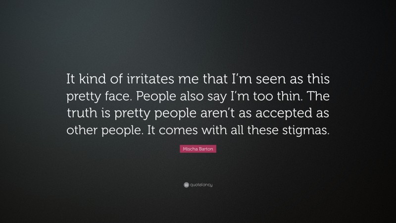 Mischa Barton Quote: “It kind of irritates me that I’m seen as this pretty face. People also say I’m too thin. The truth is pretty people aren’t as accepted as other people. It comes with all these stigmas.”