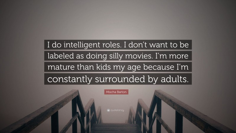 Mischa Barton Quote: “I do intelligent roles. I don’t want to be labeled as doing silly movies. I’m more mature than kids my age because I’m constantly surrounded by adults.”