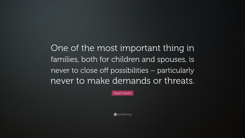 Hazel Hawke Quote: “One of the most important thing in families, both for children and spouses, is never to close off possibilities – particularly never to make demands or threats.”