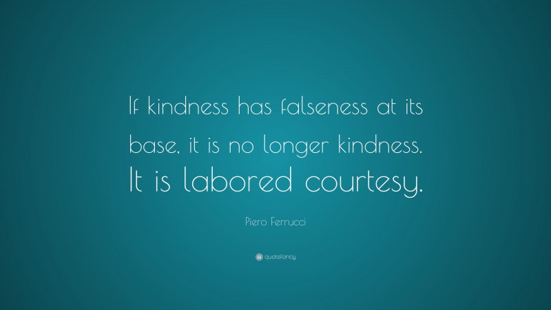 Piero Ferrucci Quote: “If kindness has falseness at its base, it is no longer kindness. It is labored courtesy.”