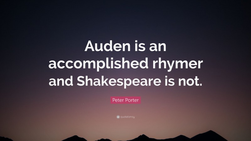 Peter Porter Quote: “Auden is an accomplished rhymer and Shakespeare is not.”