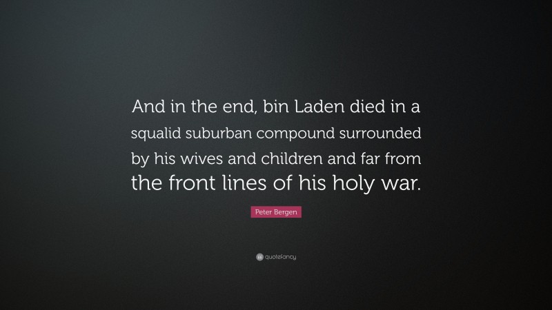 Peter Bergen Quote: “And in the end, bin Laden died in a squalid suburban compound surrounded by his wives and children and far from the front lines of his holy war.”