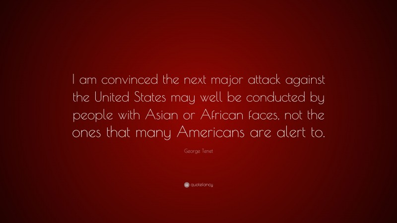 George Tenet Quote: “I am convinced the next major attack against the United States may well be conducted by people with Asian or African faces, not the ones that many Americans are alert to.”
