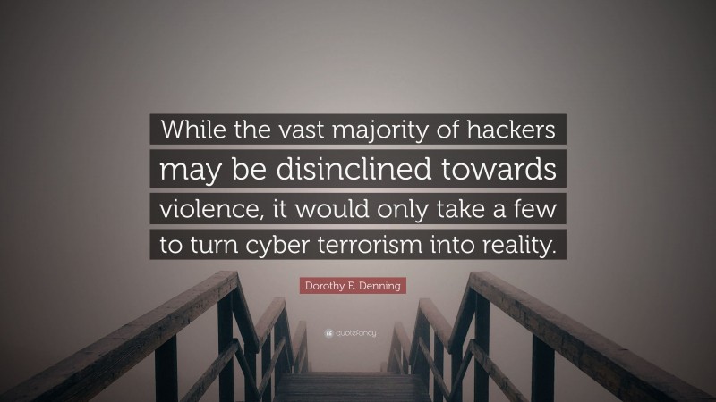 Dorothy E. Denning Quote: “While the vast majority of hackers may be disinclined towards violence, it would only take a few to turn cyber terrorism into reality.”