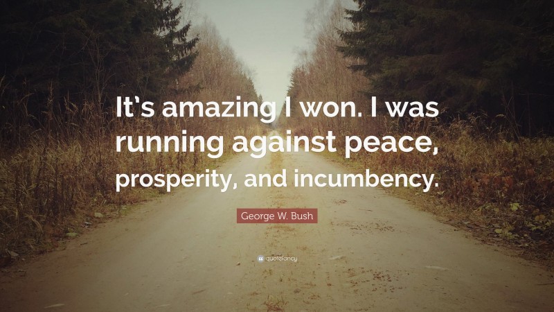 George W. Bush Quote: “It’s amazing I won. I was running against peace, prosperity, and incumbency.”
