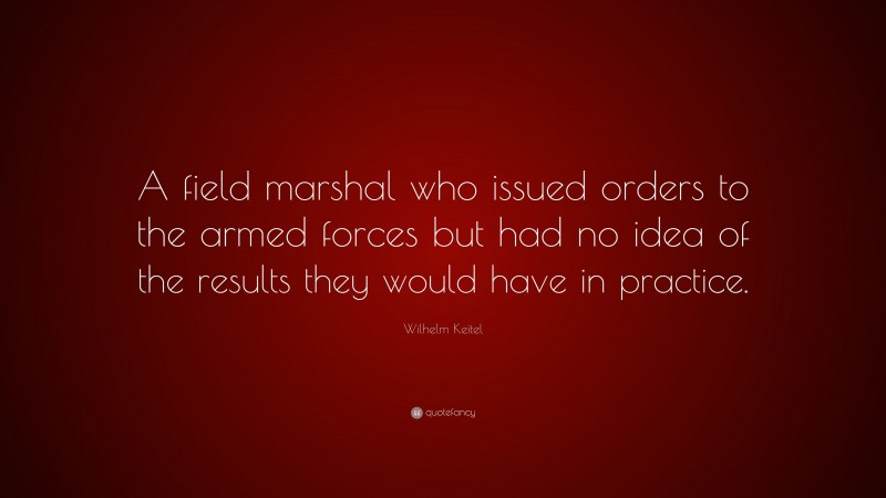 Wilhelm Keitel Quote: “A field marshal who issued orders to the armed forces but had no idea of the results they would have in practice.”