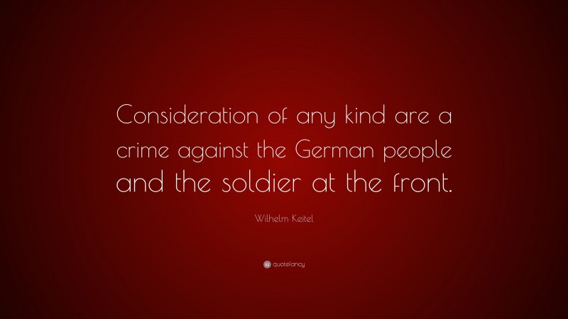 Wilhelm Keitel Quote: “Consideration of any kind are a crime against the German people and the soldier at the front.”
