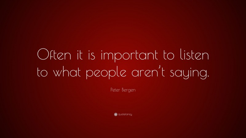 Peter Bergen Quote: “Often it is important to listen to what people aren’t saying.”