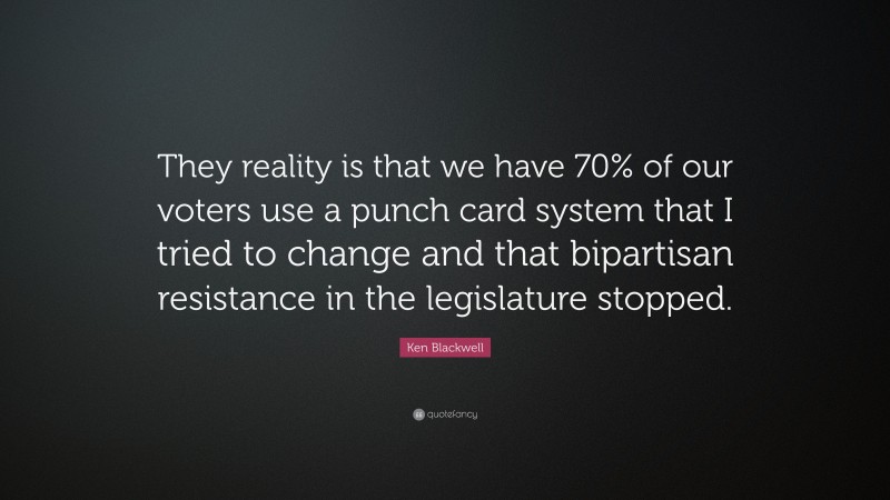 Ken Blackwell Quote: “They reality is that we have 70% of our voters use a punch card system that I tried to change and that bipartisan resistance in the legislature stopped.”