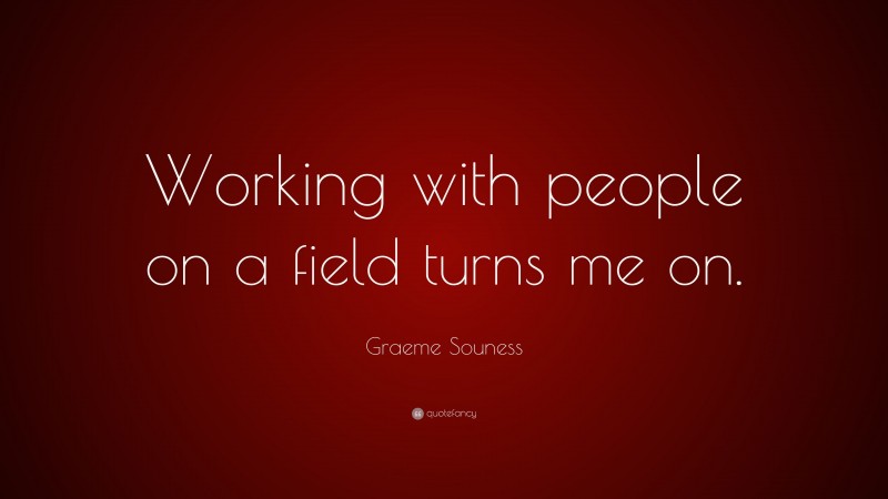 Graeme Souness Quote: “Working with people on a field turns me on.”