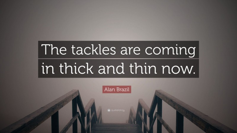 Alan Brazil Quote: “The tackles are coming in thick and thin now.”