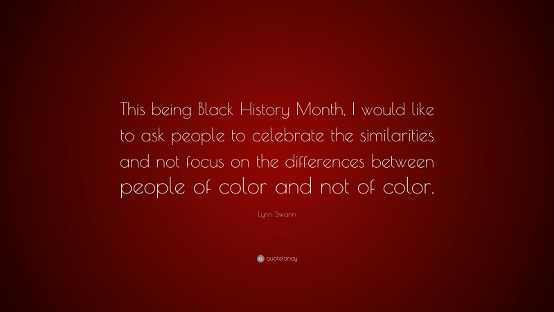 Lynn Swann Quote: “This being Black History Month, I would like to ask people to celebrate the similarities and not focus on the differences between people of color and not of color.”