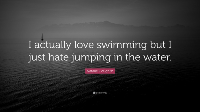 Natalie Coughlin Quote: “I actually love swimming but I just hate jumping in the water.”