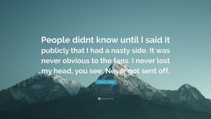 Johnny Giles Quote: “People didnt know until I said it publicly that I had a nasty side. It was never obvious to the fans. I never lost my head, you see. Never got sent off.”