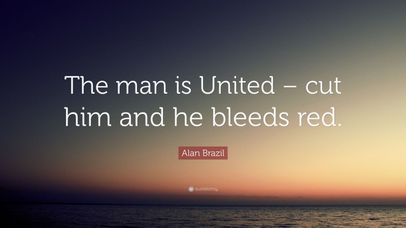 Alan Brazil Quote: “The man is United – cut him and he bleeds red.”