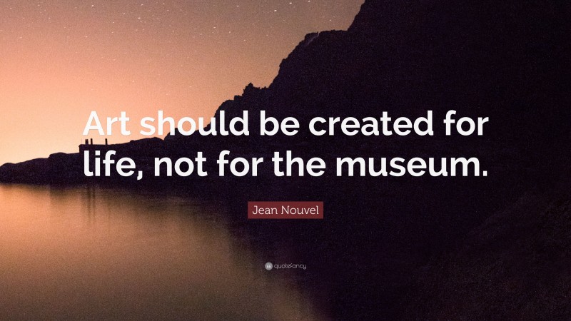 Jean Nouvel Quote: “Art should be created for life, not for the museum.”
