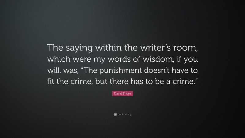 David Shore Quote: “The saying within the writer’s room, which were my words of wisdom, if you will, was, “The punishment doesn’t have to fit the crime, but there has to be a crime.””