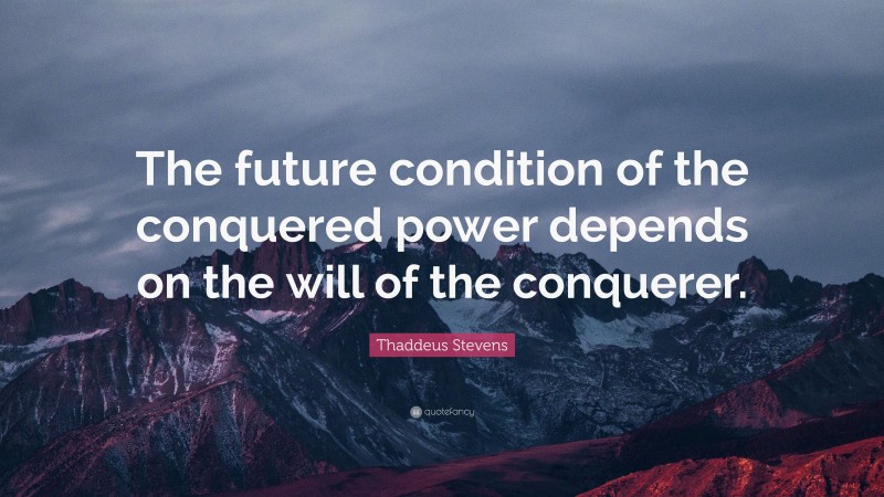 Thaddeus Stevens Quote: “The future condition of the conquered power depends on the will of the conquerer.”