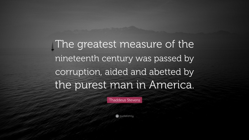 Thaddeus Stevens Quote: “The greatest measure of the nineteenth century was passed by corruption, aided and abetted by the purest man in America.”
