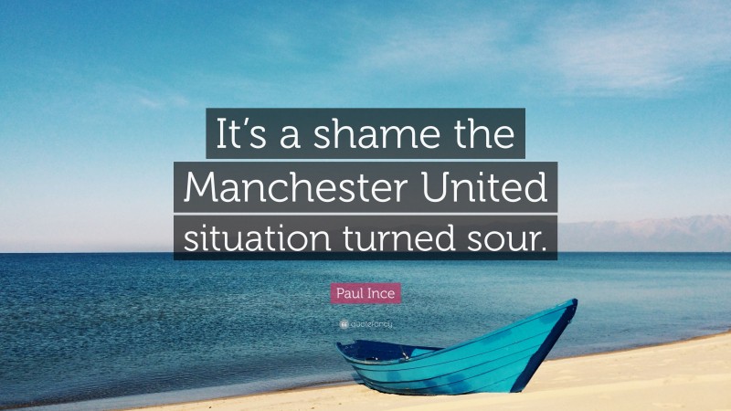 Paul Ince Quote: “It’s a shame the Manchester United situation turned sour.”