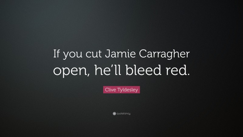 Clive Tyldesley Quote: “If you cut Jamie Carragher open, he’ll bleed red.”