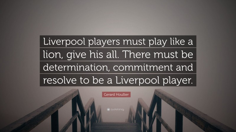 Gerard Houllier Quote: “Liverpool players must play like a lion, give his all. There must be determination, commitment and resolve to be a Liverpool player.”